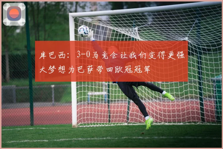 库巴西：3-0马竞会让我们变得更强大梦想为巴萨带回欧冠冠军
