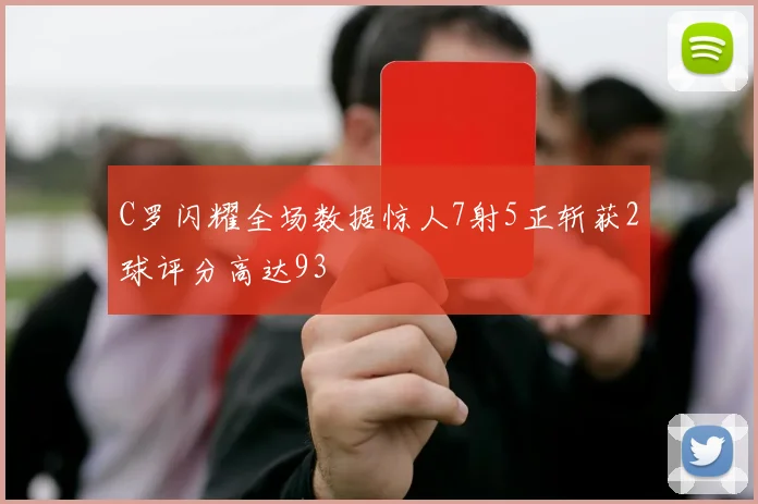C罗闪耀全场数据惊人7射5正斩获2球评分高达93