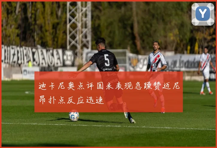 迪卡尼奥点评国米表现急躁赞迈尼昂扑点反应迅速