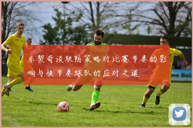 东契奇谈联防策略对比赛节奏的影响与快节奏球队的应对之道