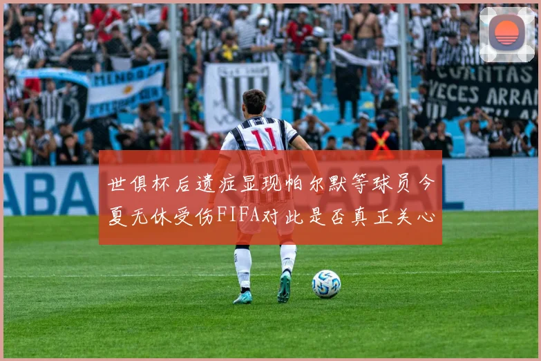 世俱杯后遗症显现帕尔默等球员今夏无休受伤FIFA对此是否真正关心
