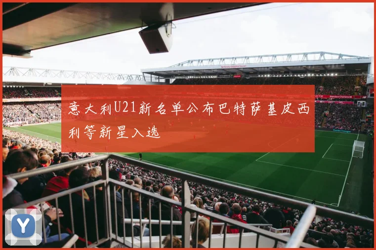 意大利U21新名单公布巴特萨基皮西利等新星入选