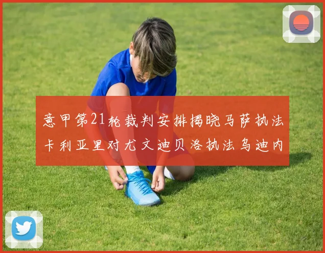 意甲第21轮裁判安排揭晓马萨执法卡利亚里对尤文迪贝洛执法乌迪内斯对国米