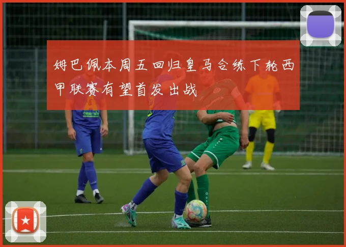 姆巴佩本周五回归皇马合练下轮西甲联赛有望首发出战