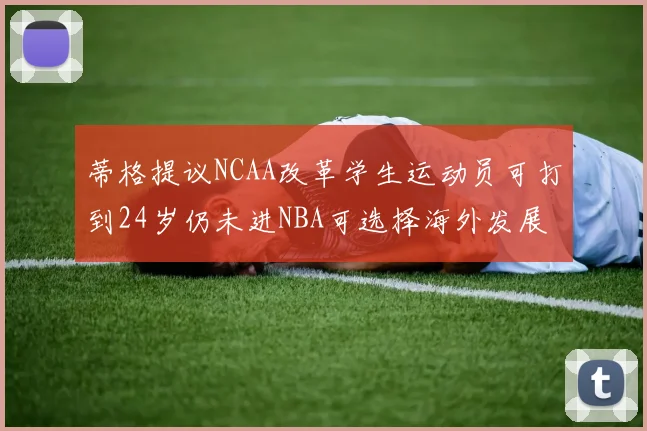 蒂格提议NCAA改革学生运动员可打到24岁仍未进NBA可选择海外发展