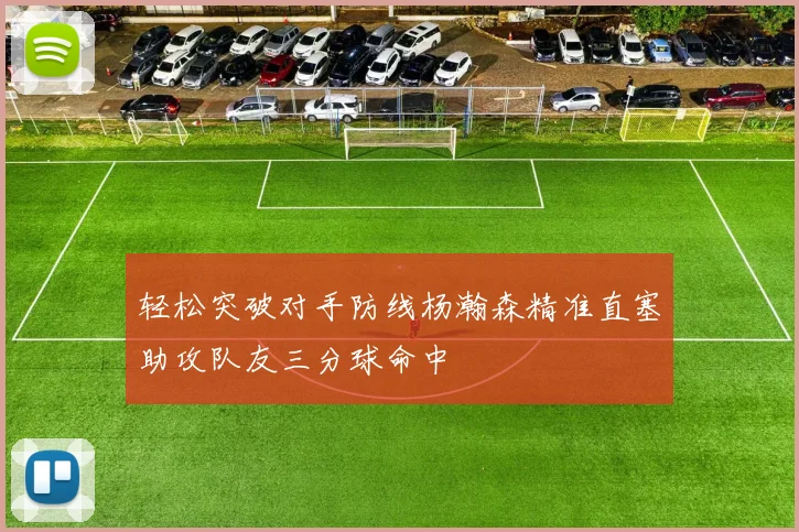 轻松突破对手防线杨瀚森精准直塞助攻队友三分球命中