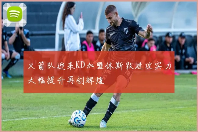 火箭队迎来KD加盟休斯敦进攻实力大幅提升再创辉煌