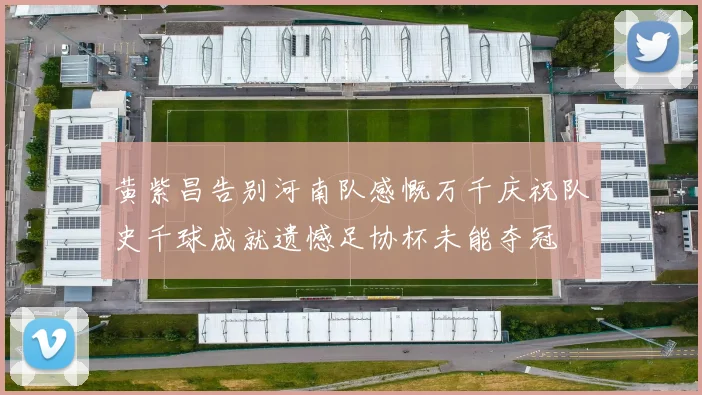 黄紫昌告别河南队感慨万千庆祝队史千球成就遗憾足协杯未能夺冠