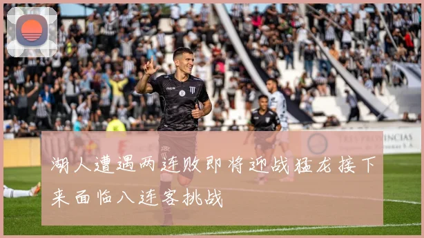 湖人遭遇两连败即将迎战猛龙接下来面临八连客挑战