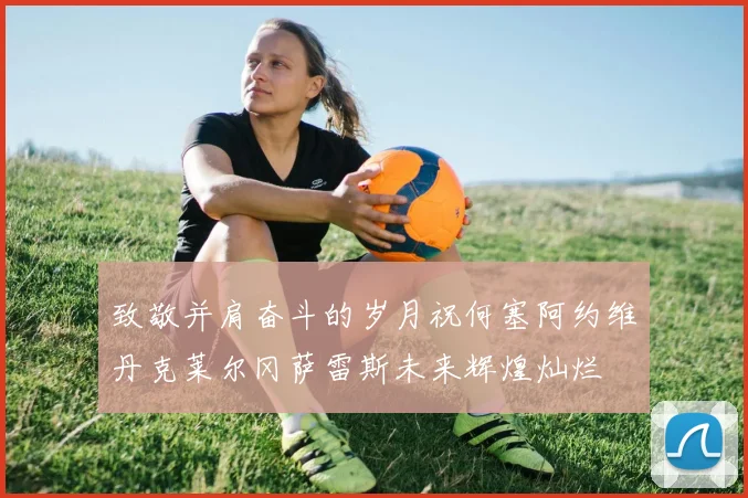 致敬并肩奋斗的岁月祝何塞阿约维丹克莱尔冈萨雷斯未来辉煌灿烂