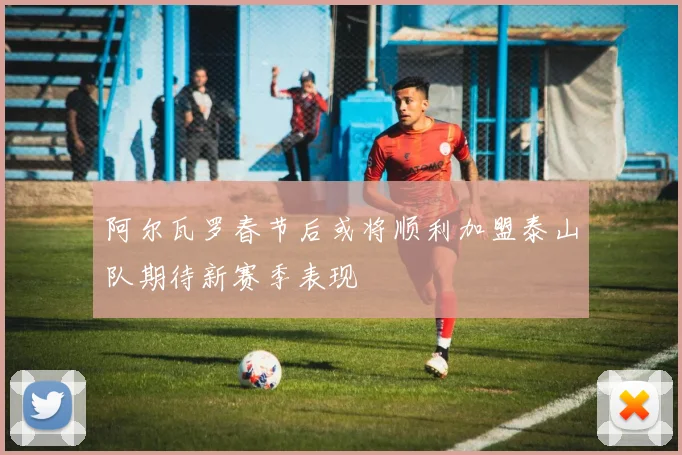 阿尔瓦罗春节后或将顺利加盟泰山队期待新赛季表现