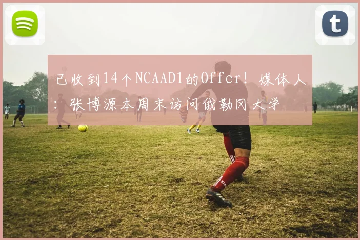 已收到14个NCAAD1的Offer！媒体人：张博源本周末访问俄勒冈大学