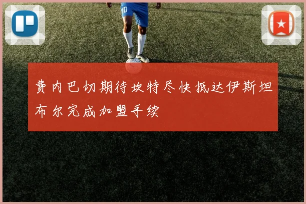 费内巴切期待坎特尽快抵达伊斯坦布尔完成加盟手续