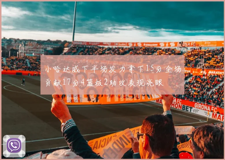 小哈达威下半场发力拿下15分全场贡献17分4篮板2助攻表现亮眼