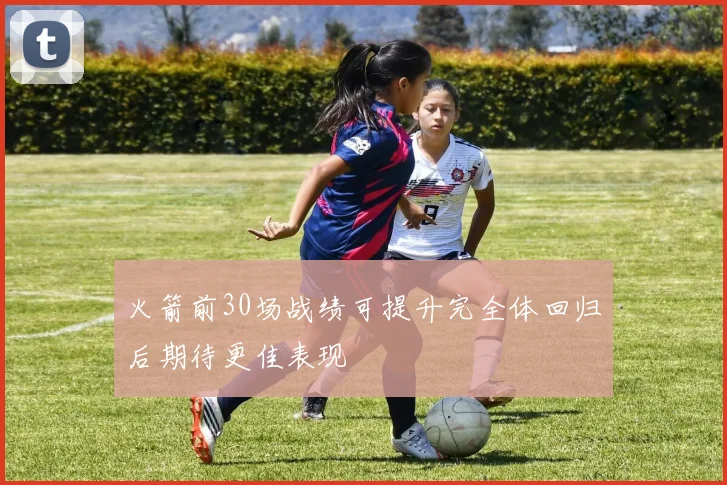 火箭前30场战绩可提升完全体回归后期待更佳表现