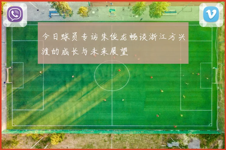 今日球员专访朱俊龙畅谈浙江方兴渡的成长与未来展望