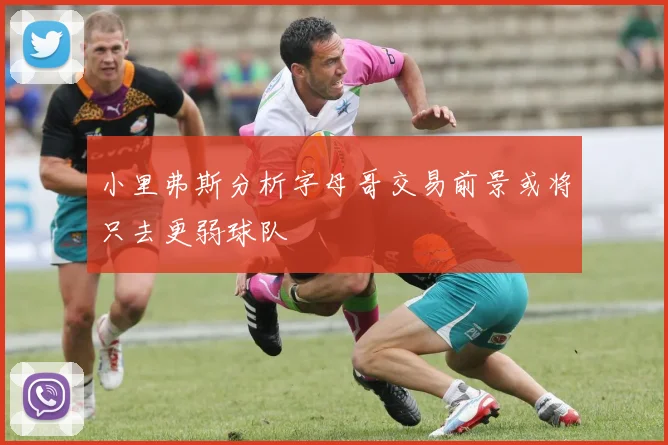 小里弗斯分析字母哥交易前景或将只去更弱球队
