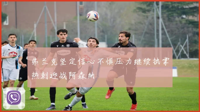 弗兰克坚定信心不惧压力继续执掌热刺迎战阿森纳