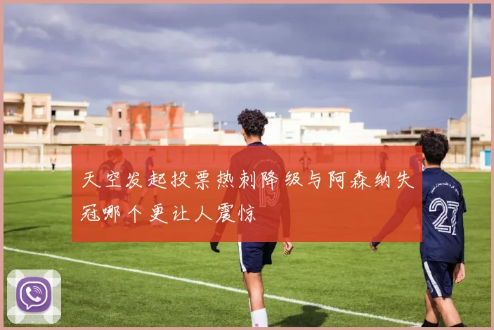 天空发起投票热刺降级与阿森纳失冠哪个更让人震惊