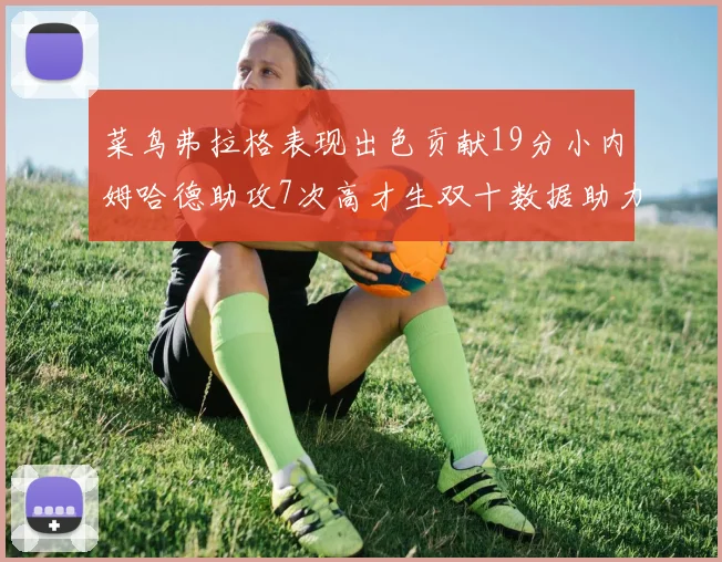 菜鸟弗拉格表现出色贡献19分小内姆哈德助攻7次高才生双十数据助力球队胜利