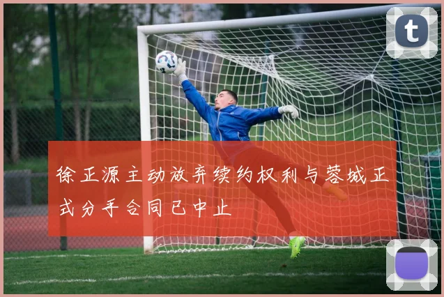 徐正源主动放弃续约权利与蓉城正式分手合同已中止