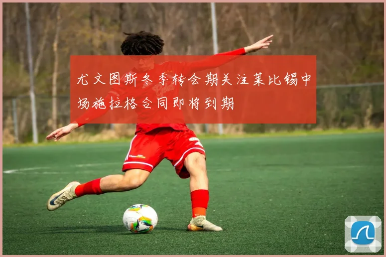 尤文图斯冬季转会期关注莱比锡中场施拉格合同即将到期