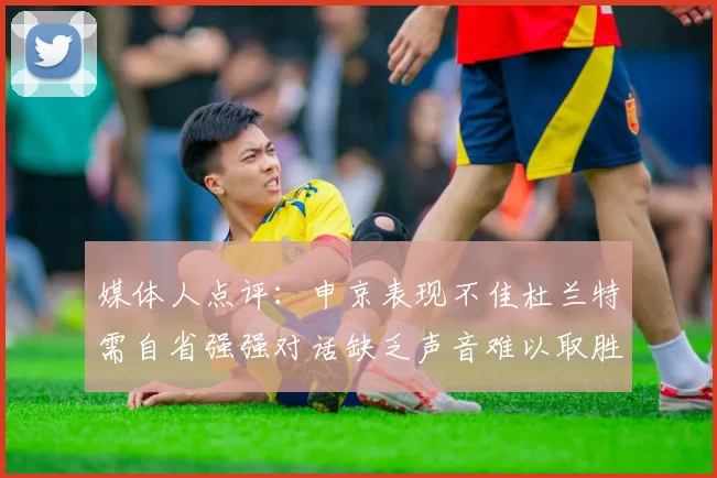 媒体人点评：申京表现不佳杜兰特需自省强强对话缺乏声音难以取胜
