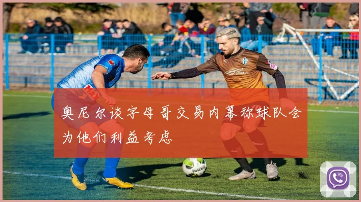 奥尼尔谈字母哥交易内幕称球队会为他们利益考虑