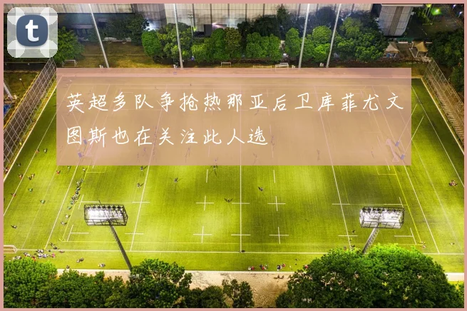 英超多队争抢热那亚后卫库菲尤文图斯也在关注此人选