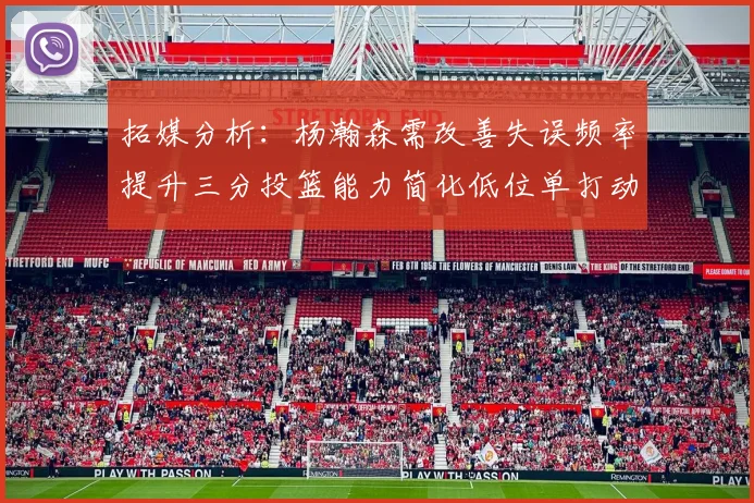 拓媒分析：杨瀚森需改善失误频率提升三分投篮能力简化低位单打动作