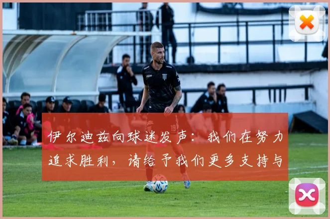 伊尔迪兹向球迷发声：我们在努力追求胜利，请给予我们更多支持与鼓励