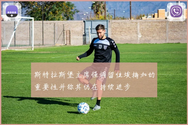 斯特拉斯堡主席强调留住埃梅加的重要性并称其仍在持续进步