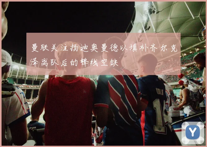 曼联关注扬迪奥曼德以填补齐尔克泽离队后的锋线空缺