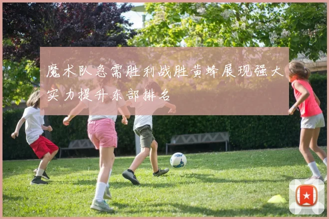 魔术队急需胜利战胜黄蜂展现强大实力提升东部排名