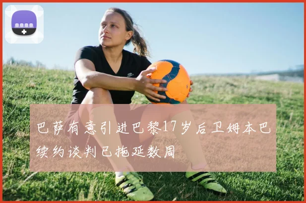 巴萨有意引进巴黎17岁后卫姆本巴续约谈判已拖延数周