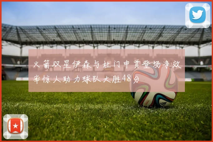 火箭双星伊森与杜门申贾登场净效率惊人助力球队大胜48分
