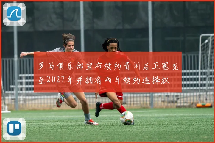 罗马俱乐部宣布续约青训后卫塞克至2027年并拥有两年续约选择权