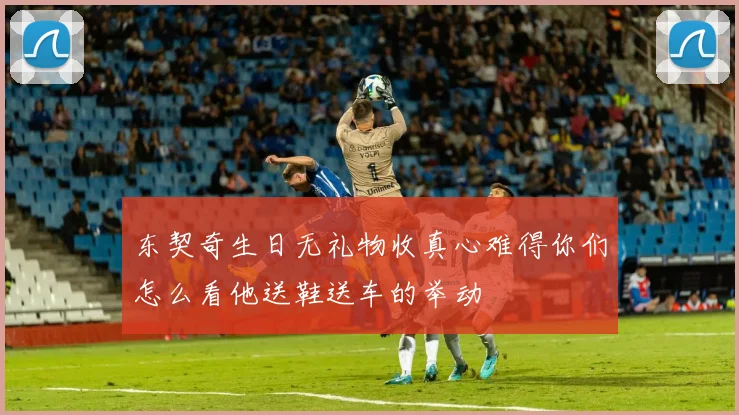 东契奇生日无礼物收真心难得你们怎么看他送鞋送车的举动