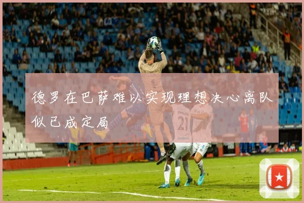 德罗在巴萨难以实现理想决心离队似已成定局