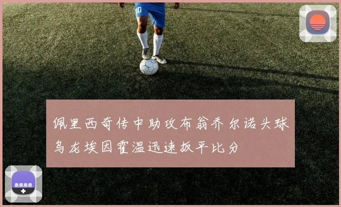 佩里西奇传中助攻布翁乔尔诺头球乌龙埃因霍温迅速扳平比分
