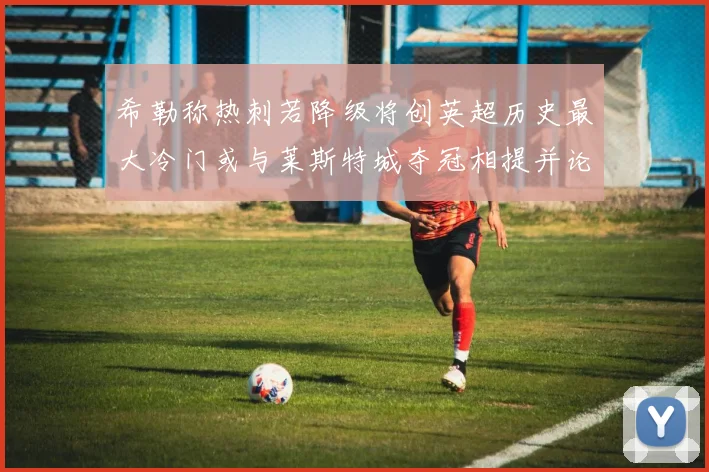 希勒称热刺若降级将创英超历史最大冷门或与莱斯特城夺冠相提并论
