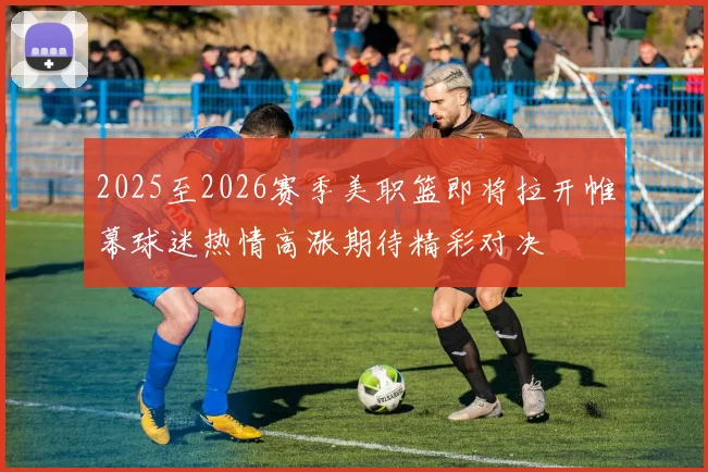 2025至2026赛季美职篮即将拉开帷幕球迷热情高涨期待精彩对决