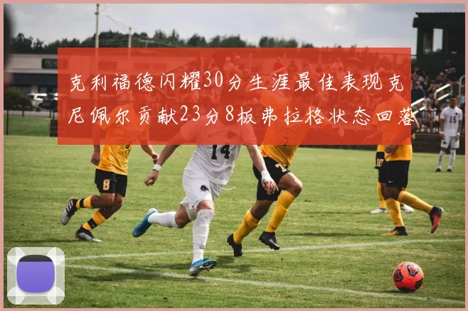 克利福德闪耀30分生涯最佳表现克尼佩尔贡献23分8板弗拉格状态回落仅得14分