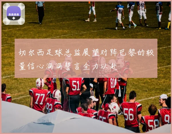 切尔西足球总监展望对阵巴黎的较量信心满满誓言全力以赴