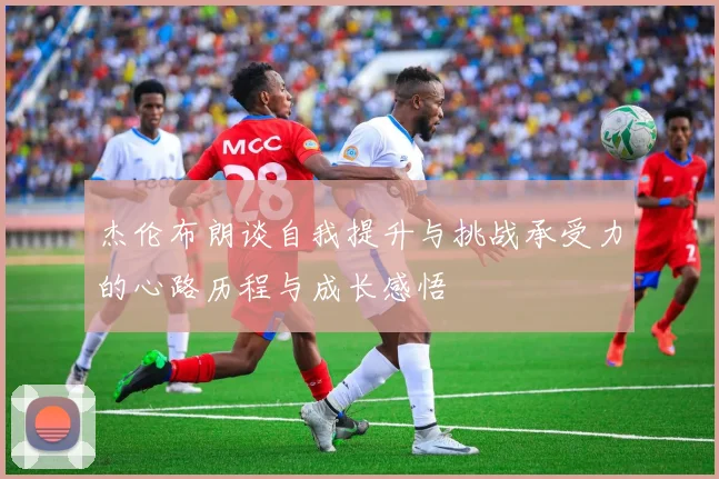 杰伦布朗谈自我提升与挑战承受力的心路历程与成长感悟