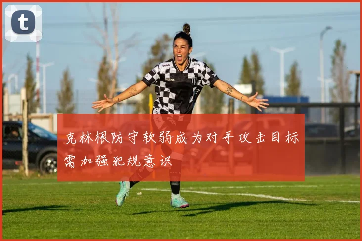 克林根防守软弱成为对手攻击目标需加强犯规意识