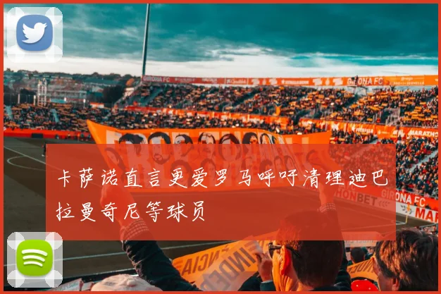 卡萨诺直言更爱罗马呼吁清理迪巴拉曼奇尼等球员