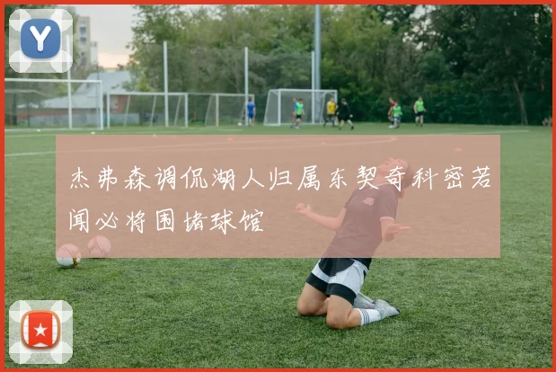 杰弗森调侃湖人归属东契奇科密若闻必将围堵球馆