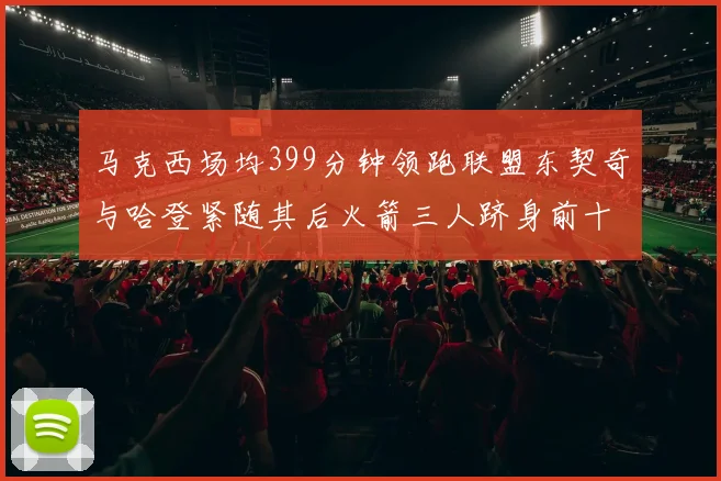 马克西场均399分钟领跑联盟东契奇与哈登紧随其后火箭三人跻身前十