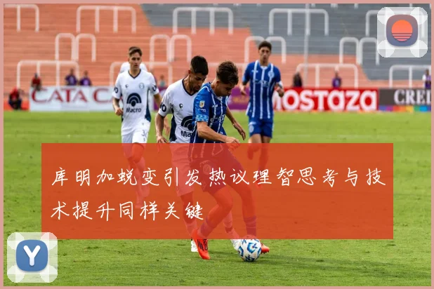 库明加蜕变引发热议理智思考与技术提升同样关键
